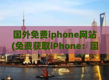 国外免费iphone网站(免费获取iPhone：国外网站现已开放！)