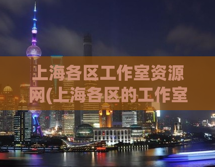 上海各区工作室资源网(上海各区的工作室资源网大揭秘！)