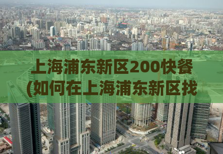 上海浦东新区200快餐(如何在上海浦东新区找到好吃的快餐？)