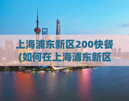 上海浦东新区200快餐(如何在上海浦东新区找到好吃的快餐？)