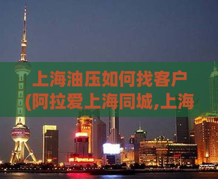 上海油压如何找客户(阿拉爱上海同城,上海419论坛)