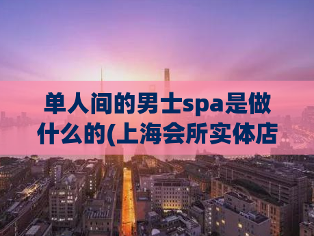 单人间的男士spa是做什么的(上海会所实体店微信,400块钱3个小时)