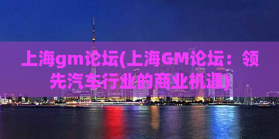 上海gm论坛(上海GM论坛：领先汽车行业的商业机遇)