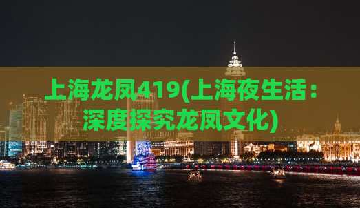 上海龙凤419(上海夜生活：深度探究龙凤文化)