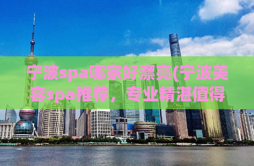 宁波spa哪家好漂亮(宁波美容spa推荐，专业精湛值得一试)