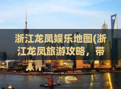 浙江龙凤娱乐地图(浙江龙凤旅游攻略，带你畅玩美食、景点、体验！)