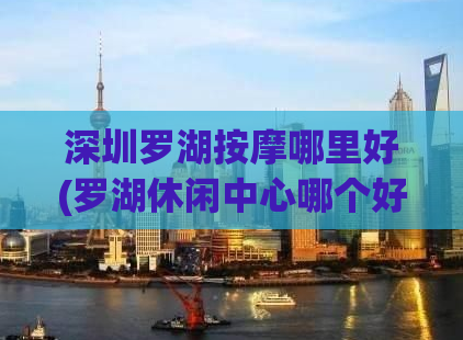 深圳罗湖按摩哪里好(罗湖休闲中心哪个好,深圳金海湾休闲会所)