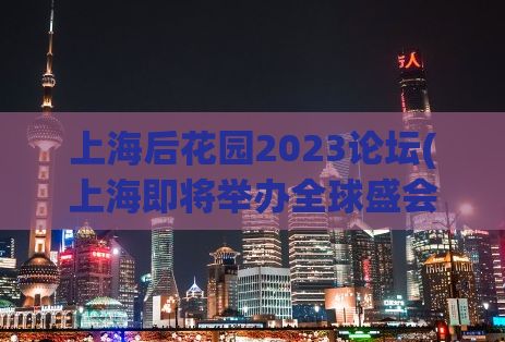 上海后花园2023论坛(上海即将举办全球盛会！)