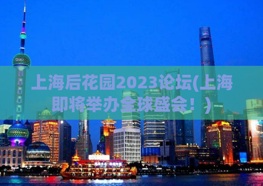 上海后花园2023论坛(上海即将举办全球盛会！)