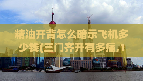 精油开背怎么暗示飞机多少钱(三门齐开有多痛,10元一次20元3次)