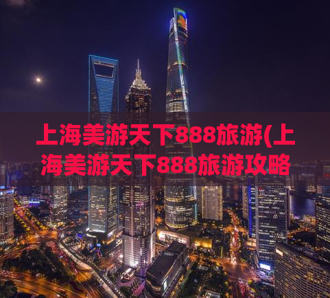 上海美游天下888旅游(上海美游天下888旅游攻略，来一场说走就走的旅行！)