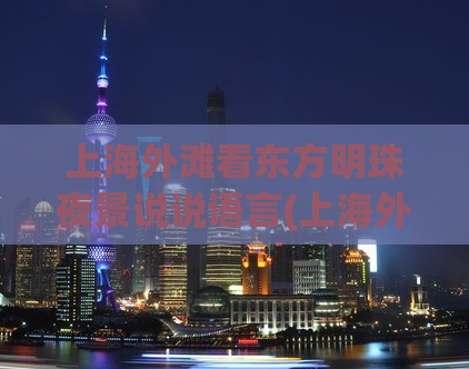 上海外滩看东方明珠夜景说说语言(上海外滩东方明珠夜景，让你体验浪漫之都的魅力)