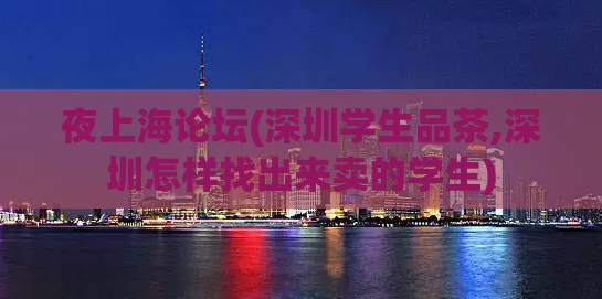 夜上海论坛(深圳学生品茶,深圳怎样找出来卖的学生)