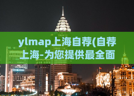 ylmap上海自荐(自荐上海-为您提供最全面、最实用的上海导航服务！)