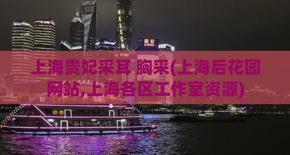 上海贵妃采耳 胸采(上海后花园网站,上海各区工作室资源)