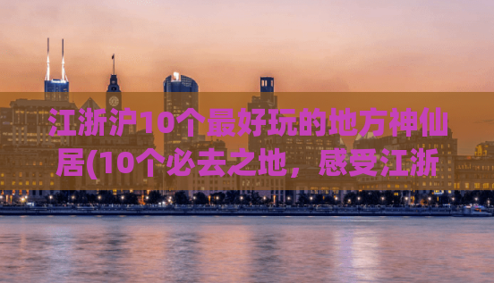 江浙沪10个最好玩的地方神仙居(10个必去之地，感受江浙沪的独特魅力——神仙居攻略)