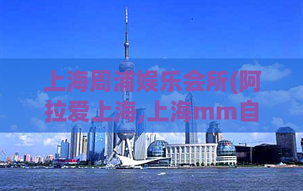 上海周浦娱乐会所(阿拉爱上海,上海mm自荐)