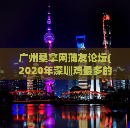 广州桑拿网蒲友论坛(2020年深圳鸡最多的几个地方,去汗蒸房用穿胸罩吗)