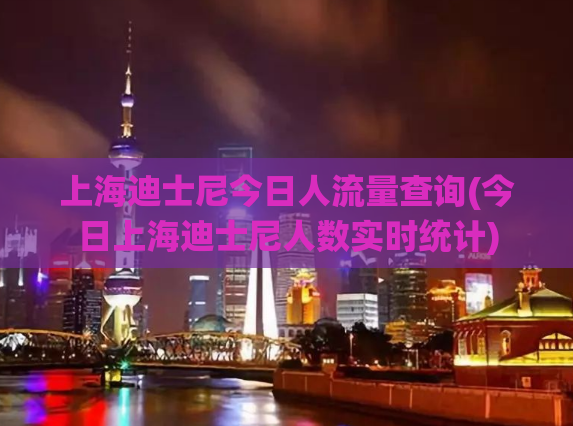 上海迪士尼今日人流量查询(今日上海迪士尼人数实时统计)