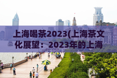 上海喝茶2023(上海茶文化展望：2023年的上海喝茶趋势)