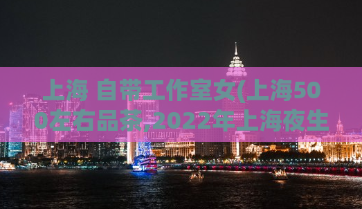 上海 自带工作室女(上海500左右品茶,2022年上海夜生活节在哪里)