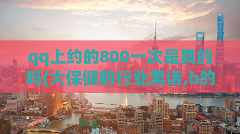 qq上约的800一次是真的吗(大保健的行业黑话,b的类型和特点)