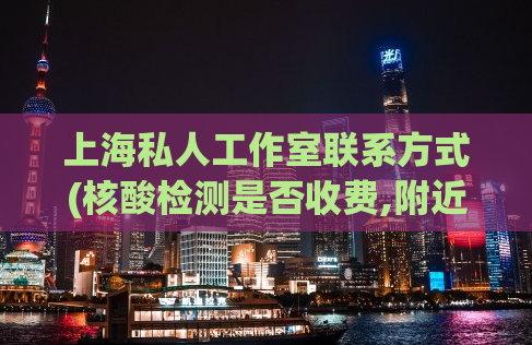 上海私人工作室联系方式(核酸检测是否收费,附近上门300元2个小时)