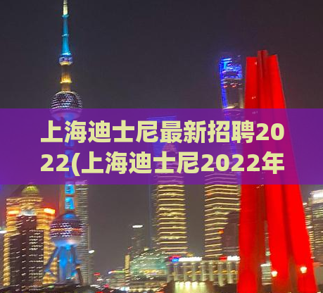 上海迪士尼最新招聘2022(上海迪士尼2022年最新招聘，成为迪士尼的一员！)