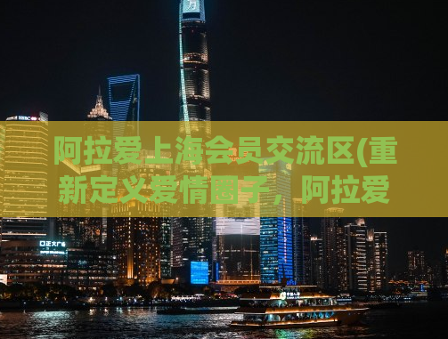 阿拉爱上海会员交流区(重新定义爱情圈子，阿拉爱上海会员交流区。)