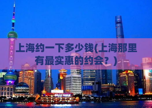 上海约一下多少钱(上海那里有最实惠的约会？)