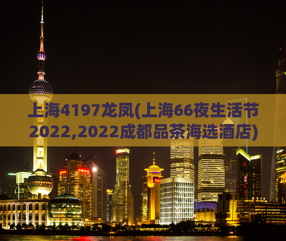 上海4197龙凤(上海66夜生活节2022,2022成都品茶海选酒店)