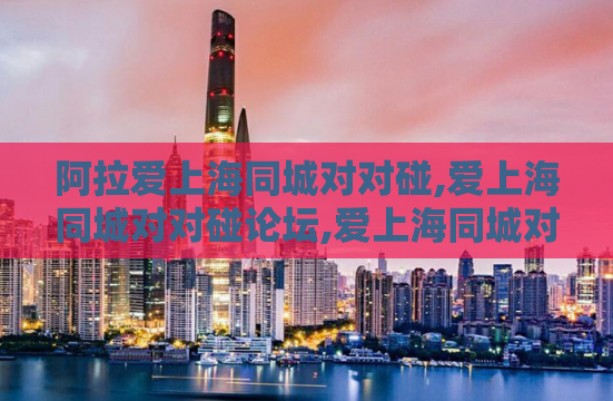 阿拉爱上海同城对对碰,爱上海同城对对碰论坛,爱上海同城对对碰交友网
