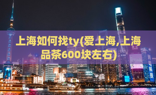 上海如何找ty(爱上海,上海品茶600块左右)