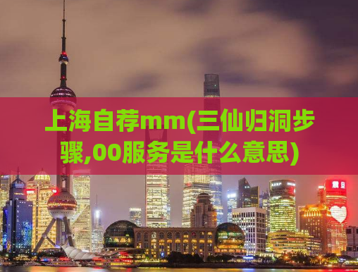 上海自荐mm(三仙归洞步骤,00服务是什么意思)