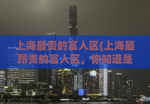 上海最贵的富人区(上海最昂贵的富人区，你知道是哪里吗？)