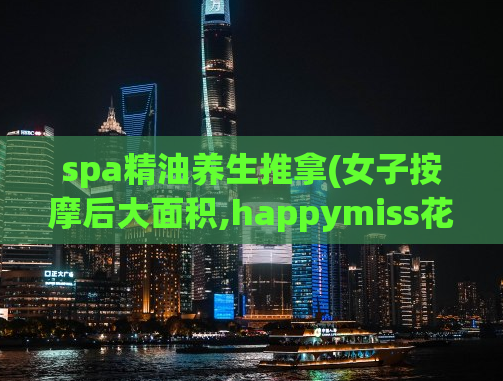 spa精油养生推拿(女子按摩后大面积,happymiss花满楼官网)