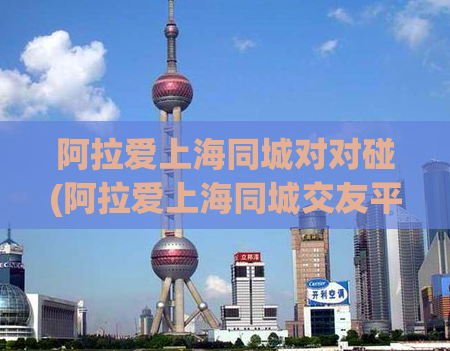 阿拉爱上海同城对对碰(阿拉爱上海同城交友平台，遇见志趣相投的Ta)