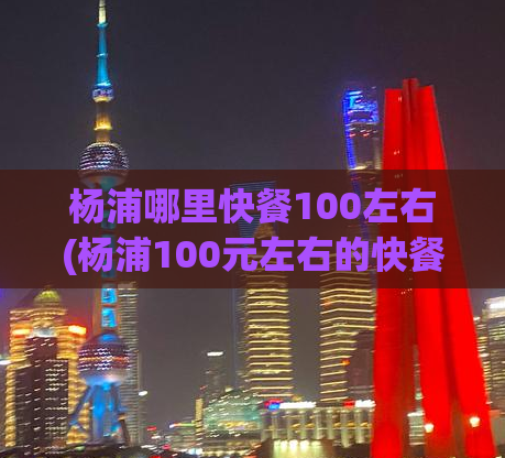 杨浦哪里快餐100左右(杨浦100元左右的快餐推荐)