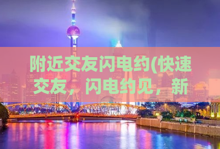 附近交友闪电约(快速交友，闪电约见，新颖标题，仅限！)