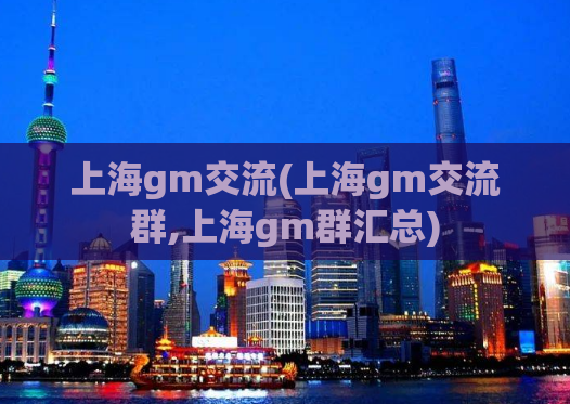 上海gm交流(上海gm交流群,上海gm群汇总)