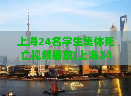 上海24名学生集体死亡视频播放(上海24名学生遭遇集体身亡事件引发哀悼和调查)
