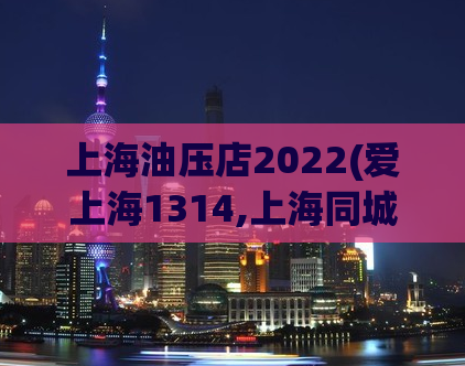 上海油压店2022(爱上海1314,上海同城交友)