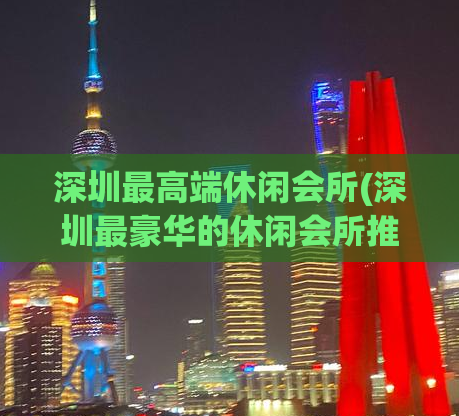 深圳最高端休闲会所(深圳最豪华的休闲会所推荐)