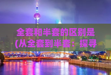 全套和半套的区别是(从全套到半套：探寻上海七宝小巷之美 从全套到半套)