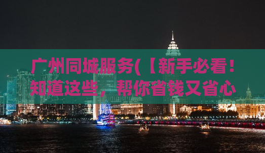 广州同城服务(【新手必看！知道这些，帮你省钱又省心！】——关于广州同城服务的实用经验分享)