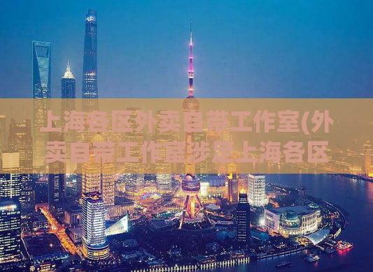 上海各区外卖自带工作室(外卖自带工作室涉足上海各区，解析外卖“自营之路”)