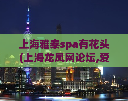 上海雅泰spa有花头(上海龙凤网论坛,爱上海1314)