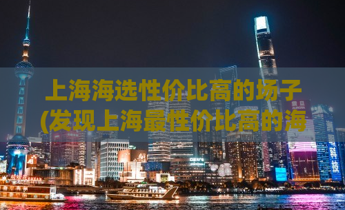 上海海选性价比高的场子(发现上海最性价比高的海选场所)