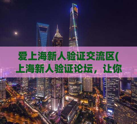 爱上海新人验证交流区(上海新人验证论坛，让你轻松验证身份参与交流)