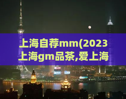 上海自荐mm(2023上海gm品茶,爱上海)
